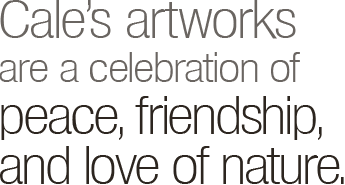 Cale's artworks are a celebration of peace, friendship and love of nature.